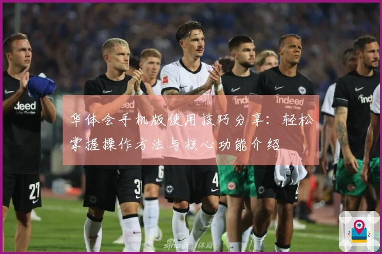 华体会手机版使用技巧分享：轻松掌握操作方法与核心功能介绍