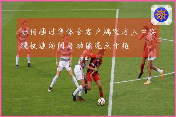 如何通过华体会客户端官方入口实现快速访问与功能亮点介绍