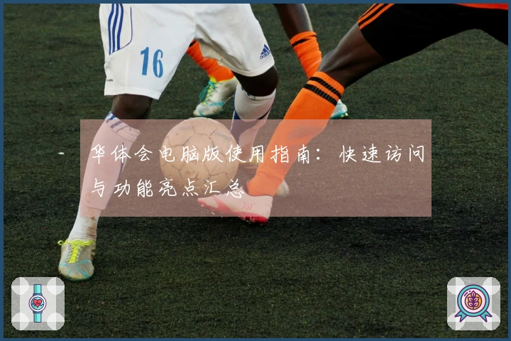 华体会电脑版使用指南：快速访问与功能亮点汇总