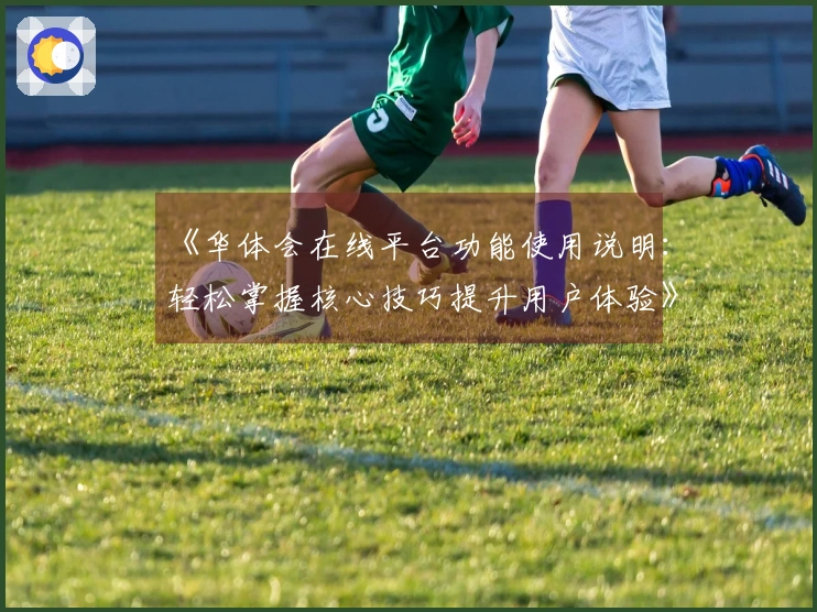 《华体会在线平台功能使用说明：轻松掌握核心技巧提升用户体验》