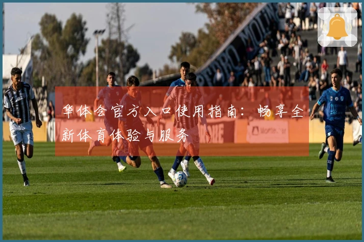 华体会官方入口使用指南：畅享全新体育体验与服务