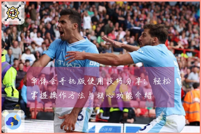 华体会手机版使用技巧分享：轻松掌握操作方法与核心功能介绍