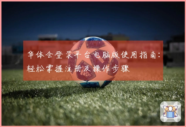 华体会登录平台电脑版使用指南：轻松掌握注册及操作步骤
