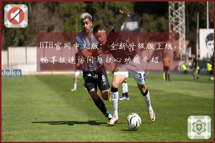 HTH官网中文版：全新升级版上线，畅享极速访问与核心功能介绍