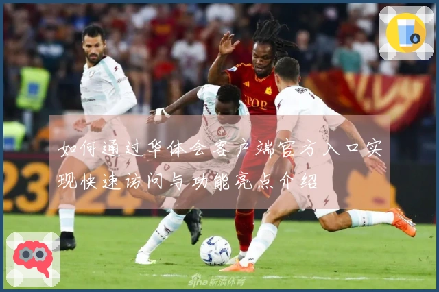 如何通过华体会客户端官方入口实现快速访问与功能亮点介绍