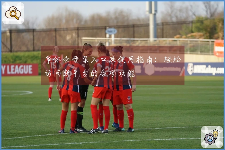 华体会登录入口及使用指南：轻松访问新平台的各项功能