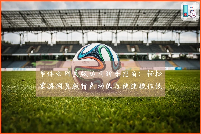 华体会网页版访问新手指南：轻松掌握网页版特色功能与便捷操作技巧