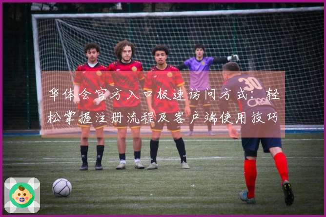 华体会官方入口极速访问方式：轻松掌握注册流程及客户端使用技巧分享