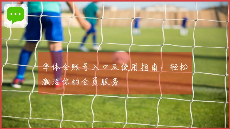 华体会账号入口及使用指南，轻松激活你的会员服务