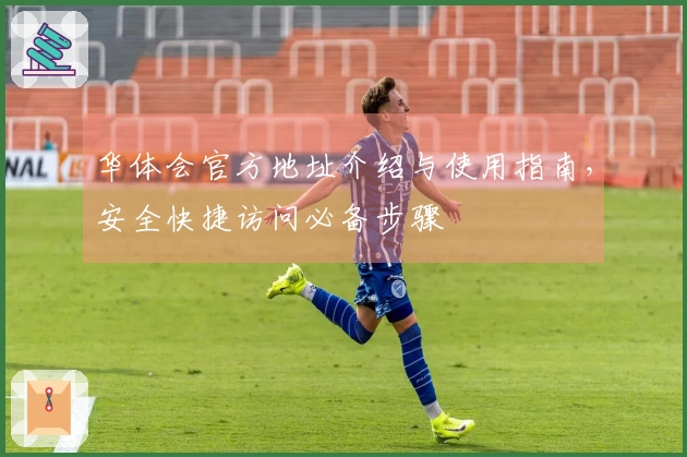 华体会官方地址介绍与使用指南，安全快捷访问必备步骤