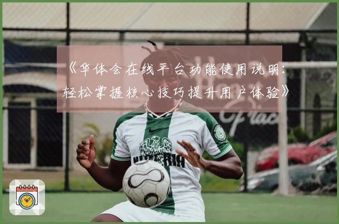 《华体会在线平台功能使用说明:轻松掌握核心技巧提升用户体验》