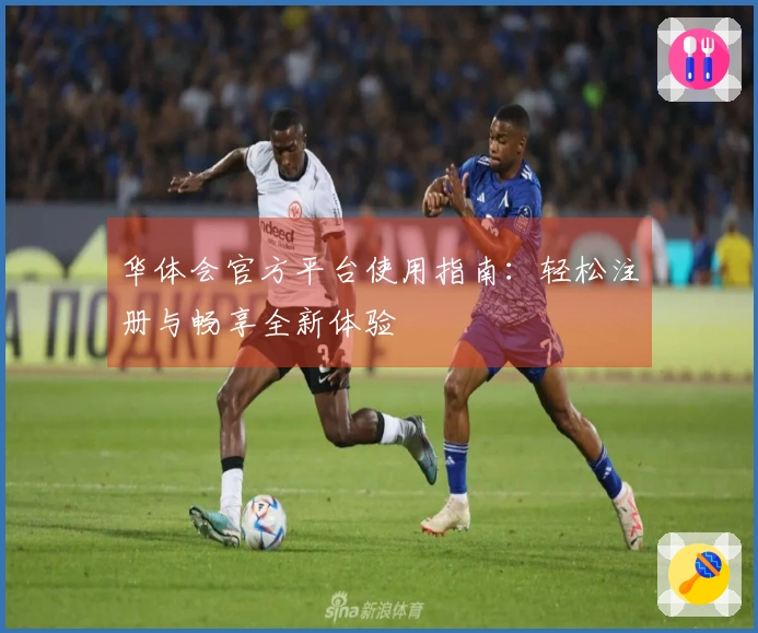 华体会官方平台使用指南：轻松注册与畅享全新体验