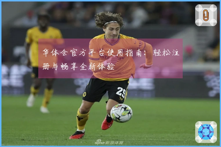 华体会官方平台使用指南：轻松注册与畅享全新体验