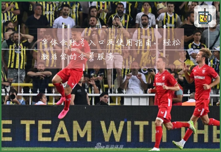 华体会账号入口及使用指南，轻松激活你的会员服务