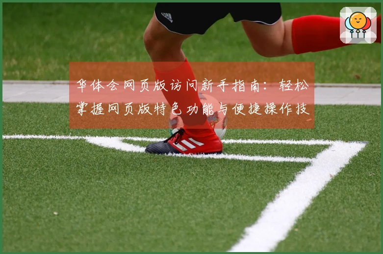 华体会网页版访问新手指南：轻松掌握网页版特色功能与便捷操作技巧