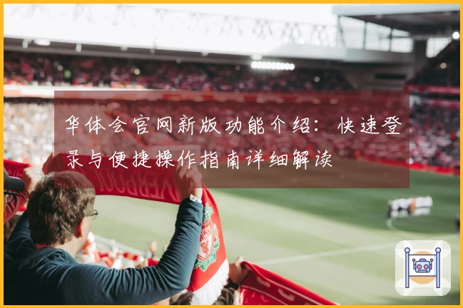 华体会官网新版功能介绍：快速登录与便捷操作指南详细解读