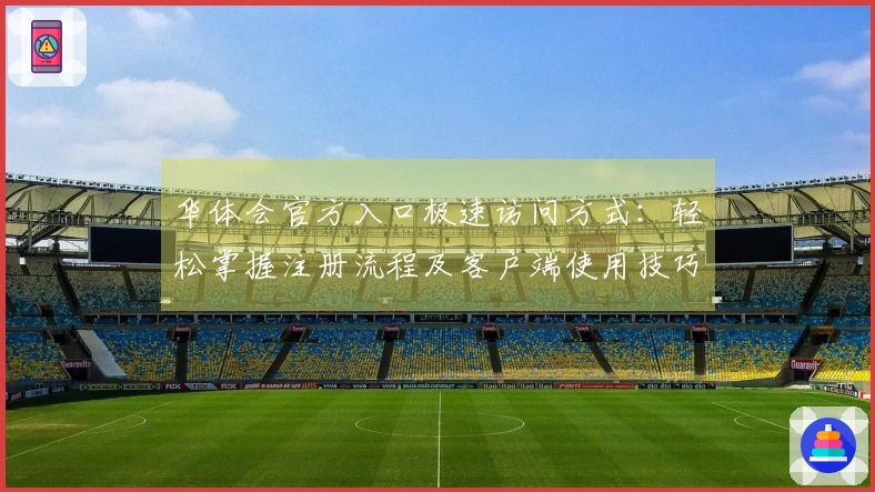 华体会官方入口极速访问方式：轻松掌握注册流程及客户端使用技巧分享