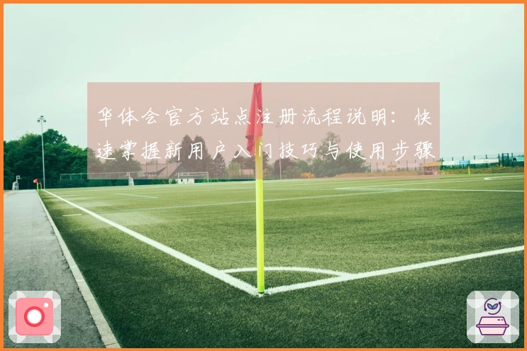 华体会官方站点注册流程说明：快速掌握新用户入门技巧与使用步骤