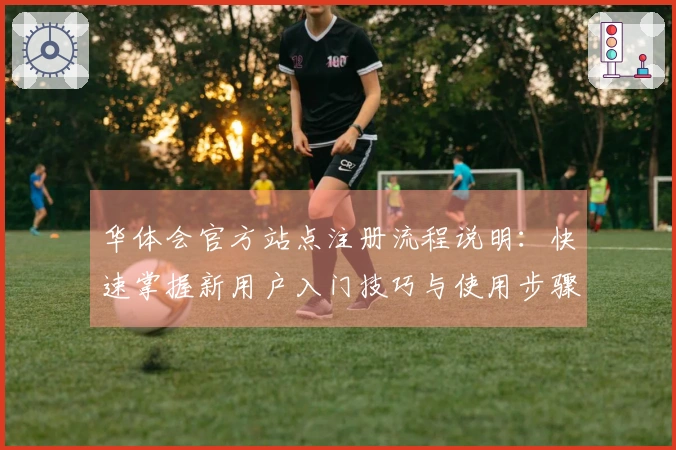 华体会官方站点注册流程说明：快速掌握新用户入门技巧与使用步骤