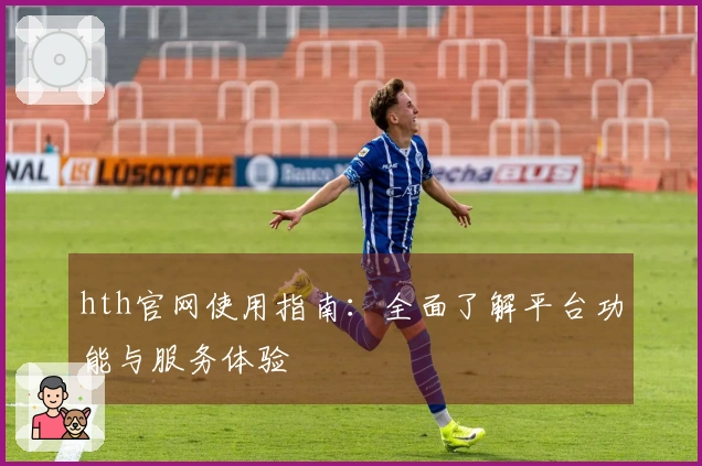 hth官网使用指南:全面了解平台功能与服务体验
