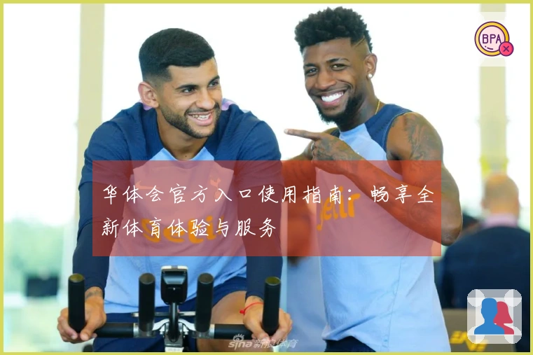 华体会官方入口使用指南：畅享全新体育体验与服务