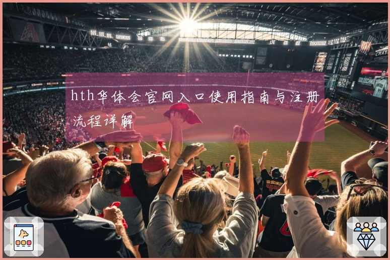 hth华体会官网入口使用指南与注册流程详解