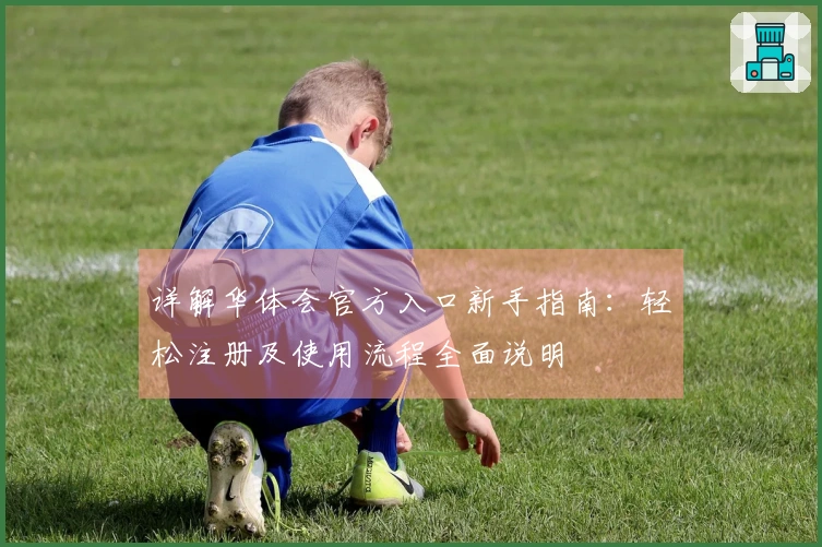 详解华体会官方入口新手指南：轻松注册及使用流程全面说明
